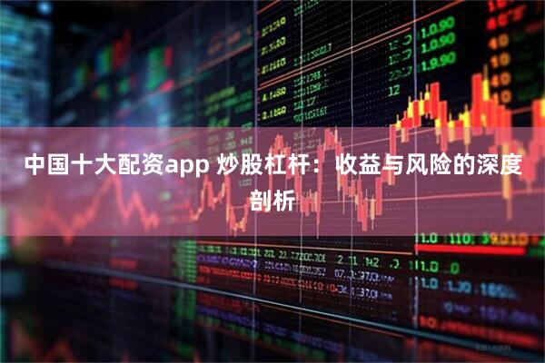 中国十大配资app 炒股杠杆：收益与风险的深度剖析