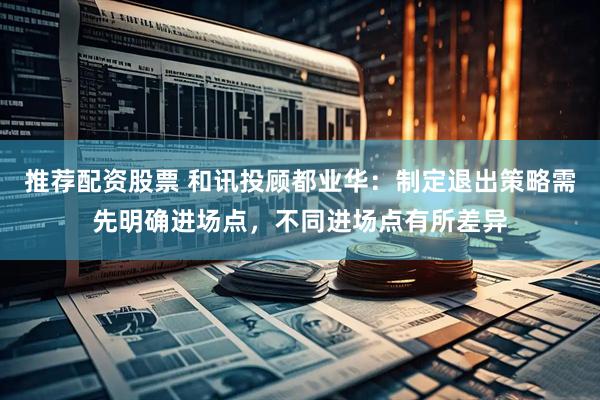 推荐配资股票 和讯投顾都业华：制定退出策略需先明确进场点，不同进场点有所差异