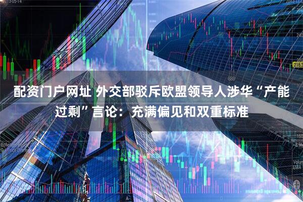 配资门户网址 外交部驳斥欧盟领导人涉华“产能过剩”言论：充满偏见和双重标准