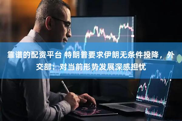 靠谱的配资平台 特朗普要求伊朗无条件投降，外交部：对当前形势发展深感担忧
