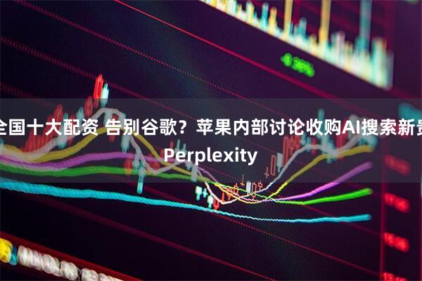 全国十大配资 告别谷歌？苹果内部讨论收购AI搜索新贵Perplexity