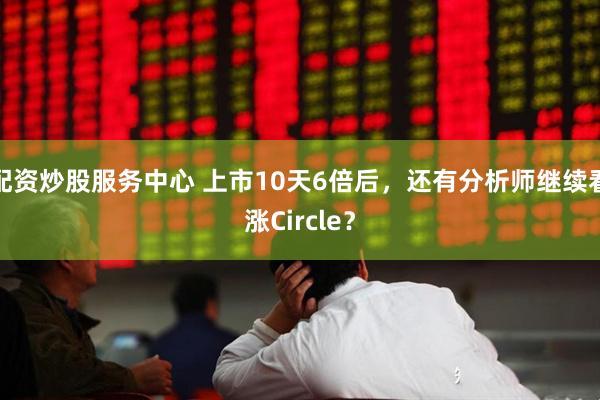 配资炒股服务中心 上市10天6倍后，还有分析师继续看涨Circle？