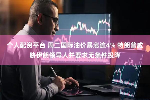 个人配资平台 周二国际油价暴涨逾4% 特朗普威胁伊朗领导人并要求无条件投降