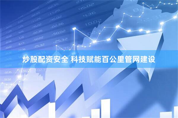 炒股配资安全 科技赋能百公里管网建设
