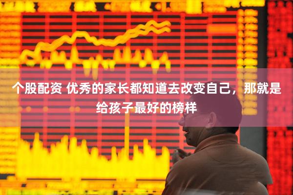 个股配资 优秀的家长都知道去改变自己，那就是给孩子最好的榜样
