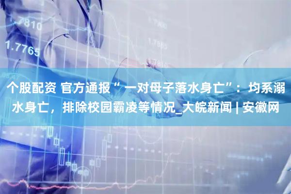 个股配资 官方通报“ 一对母子落水身亡”：均系溺水身亡，排除校园霸凌等情况_大皖新闻 | 安徽网