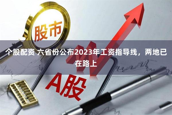 个股配资 六省份公布2023年工资指导线，两地已在路上