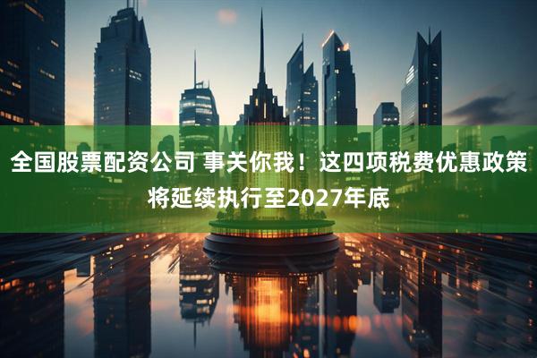 全国股票配资公司 事关你我！这四项税费优惠政策将延续执行至2027年底