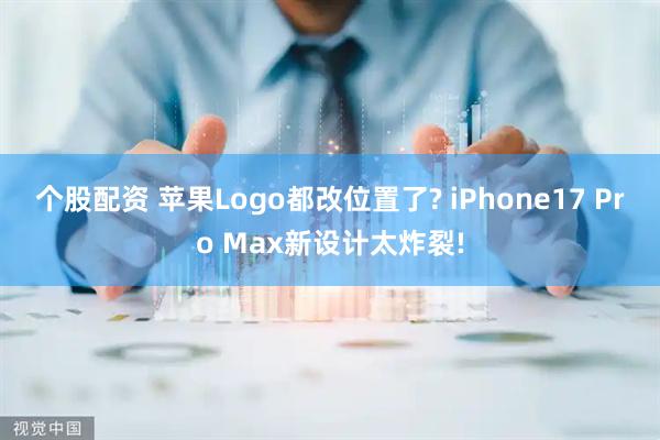 个股配资 苹果Logo都改位置了? iPhone17 Pro Max新设计太炸裂!