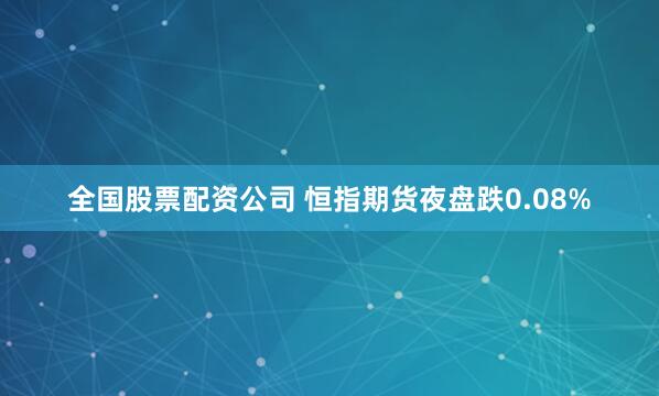 全国股票配资公司 恒指期货夜盘跌0.08%