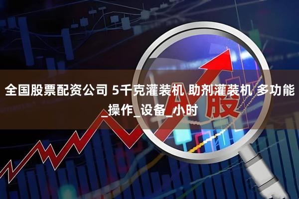 全国股票配资公司 5千克灌装机 助剂灌装机 多功能_操作_设备_小时