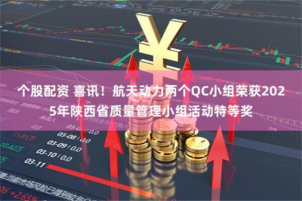 个股配资 喜讯！航天动力两个QC小组荣获2025年陕西省质量管理小组活动特等奖