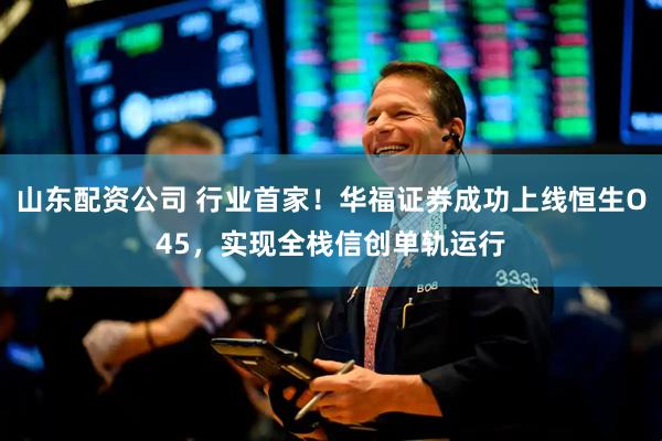 山东配资公司 行业首家！华福证券成功上线恒生O45，实现全栈信创单轨运行