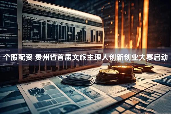个股配资 贵州省首届文旅主理人创新创业大赛启动