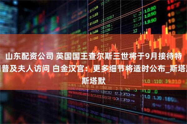 山东配资公司 英国国王查尔斯三世将于9月接待特朗普及夫人访问 白金汉宫：更多细节将适时公布_斯塔默