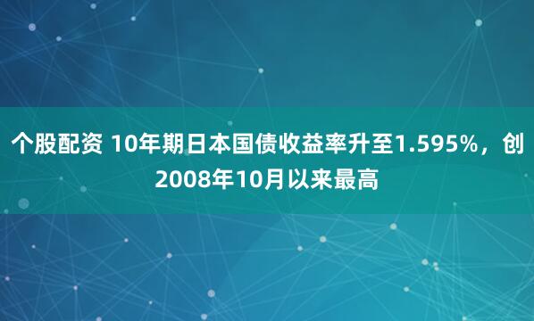 个股配资 10年期日本国债收益率升至1.595%，创2008年10月以来最高