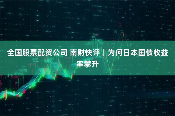 全国股票配资公司 南财快评｜为何日本国债收益率攀升