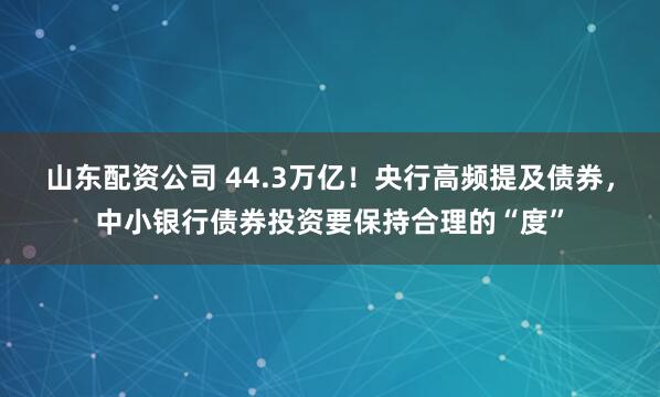 山东配资公司 44.3万亿！央行高频提及债券，中小银行债券投资要保持合理的“度”
