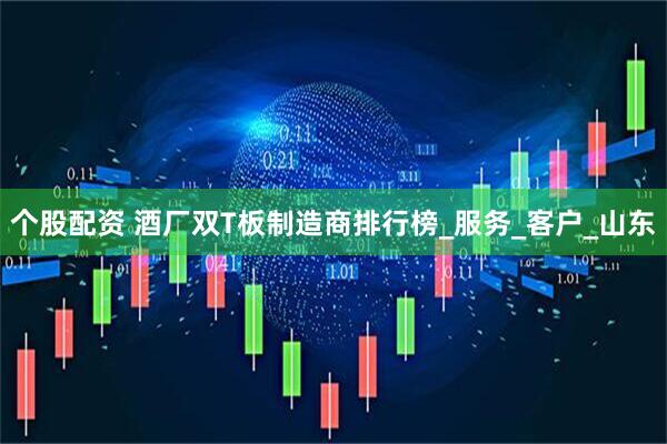 个股配资 酒厂双T板制造商排行榜_服务_客户_山东
