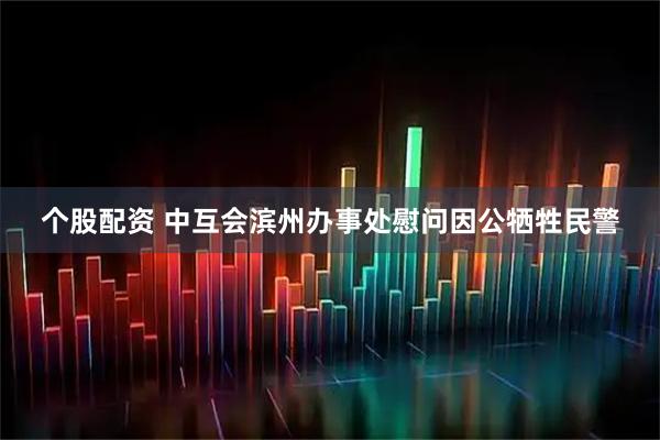 个股配资 中互会滨州办事处慰问因公牺牲民警