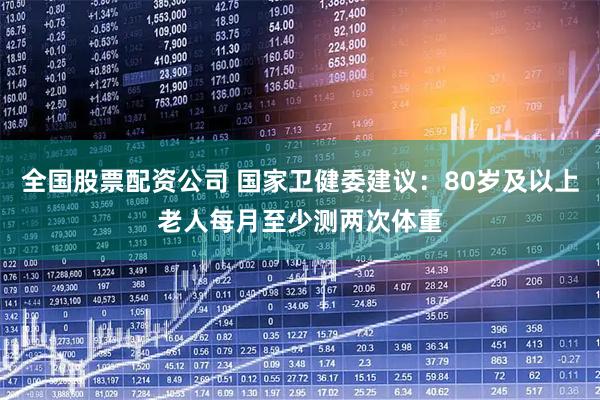 全国股票配资公司 国家卫健委建议：80岁及以上老人每月至少测两次体重