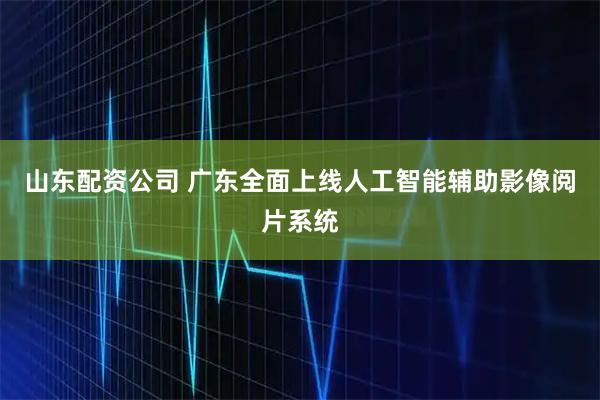 山东配资公司 广东全面上线人工智能辅助影像阅片系统