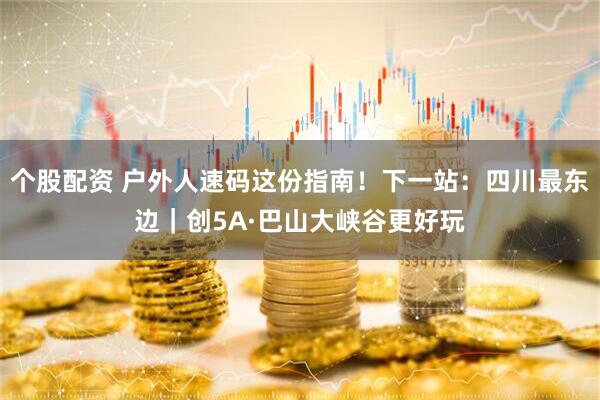 个股配资 户外人速码这份指南！下一站：四川最东边｜创5A·巴山大峡谷更好玩