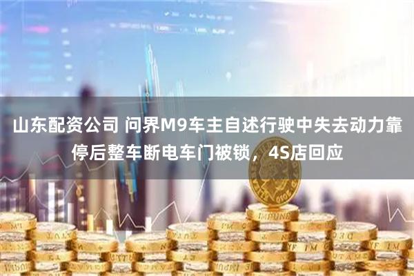 山东配资公司 问界M9车主自述行驶中失去动力靠停后整车断电车门被锁，4S店回应