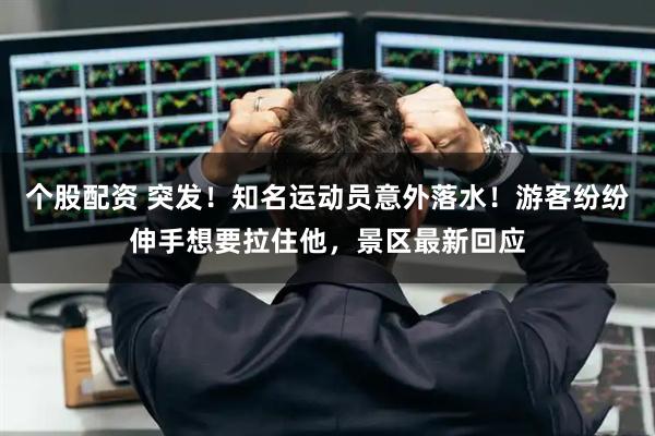 个股配资 突发！知名运动员意外落水！游客纷纷伸手想要拉住他，景区最新回应