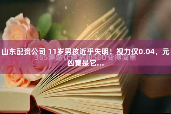 山东配资公司 11岁男孩近乎失明！视力仅0.04，元凶竟是它...