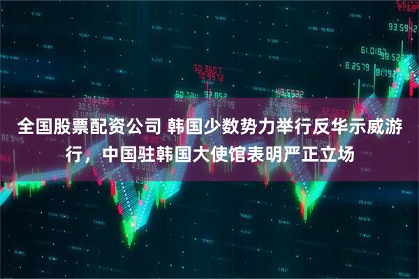 全国股票配资公司 韩国少数势力举行反华示威游行，中国驻韩国大使馆表明严正立场