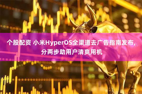 个股配资 小米HyperOS全渠道去广告指南发布, 分两步助用户清爽用机