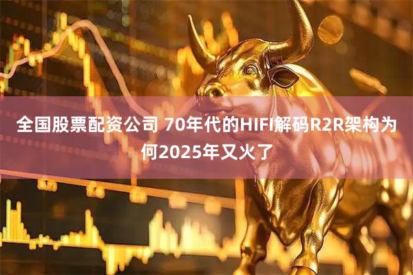 全国股票配资公司 70年代的HIFI解码R2R架构为何2025年又火了
