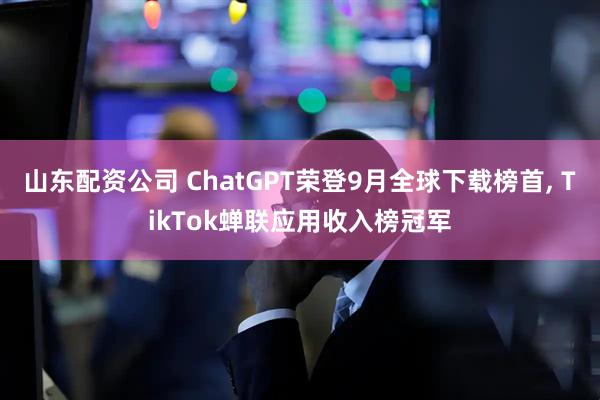 山东配资公司 ChatGPT荣登9月全球下载榜首, TikTok蝉联应用收入榜冠军