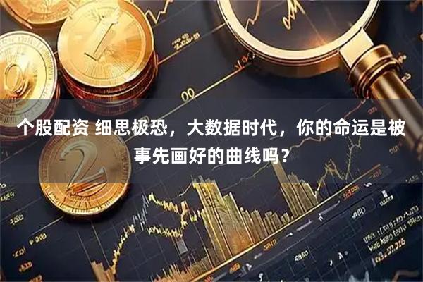 个股配资 细思极恐，大数据时代，你的命运是被事先画好的曲线吗？