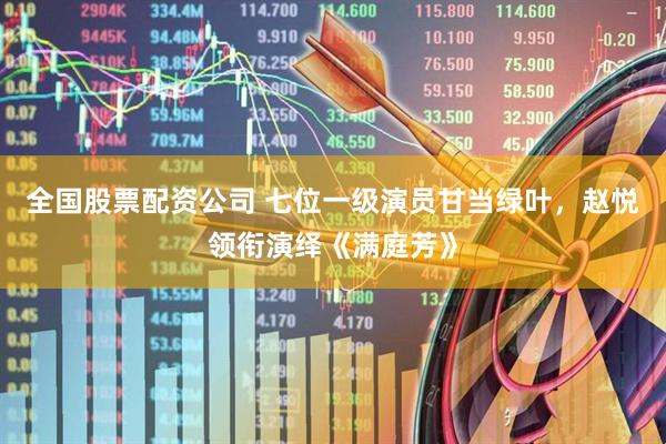 全国股票配资公司 七位一级演员甘当绿叶，赵悦领衔演绎《满庭芳》