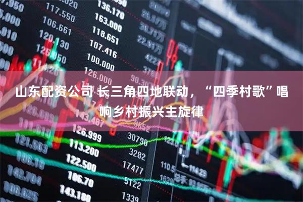 山东配资公司 长三角四地联动，“四季村歌”唱响乡村振兴主旋律
