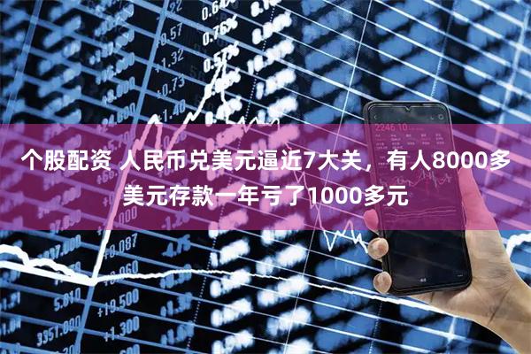 个股配资 人民币兑美元逼近7大关，有人8000多美元存款一年亏了1000多元