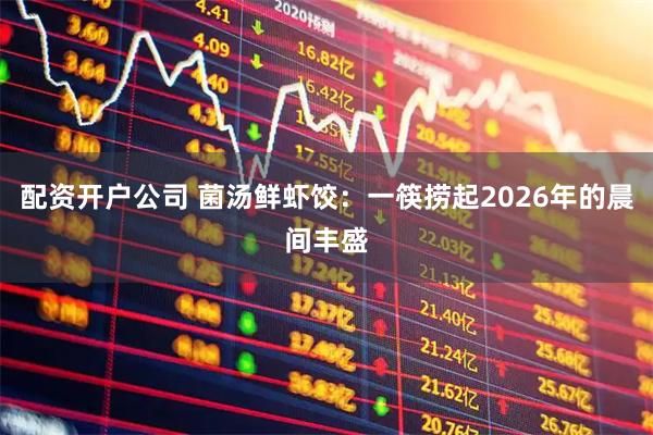 配资开户公司 菌汤鲜虾饺：一筷捞起2026年的晨间丰盛