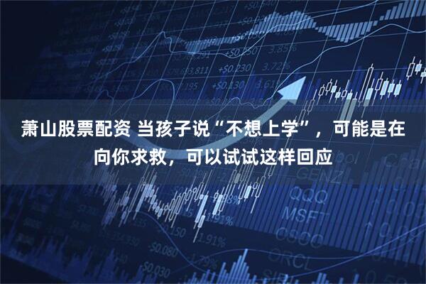 萧山股票配资 当孩子说“不想上学”，可能是在向你求救，可以试试这样回应