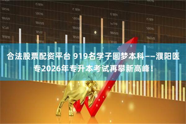 合法股票配资平台 919名学子圆梦本科——濮阳医专2026年专升本考试再攀新高峰！