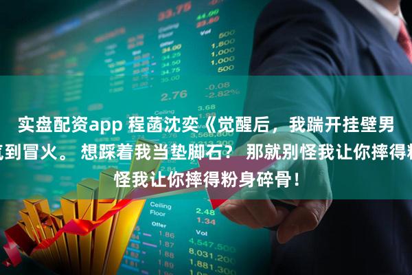 实盘配资app 程菡沈奕《觉醒后，我踹开挂壁男主》 我气到冒火。 想踩着我当垫脚石？ 那就别怪我让你摔得粉身碎骨！