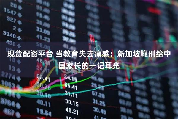 现货配资平台 当教育失去痛感：新加坡鞭刑给中国家长的一记耳光