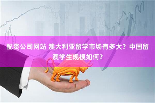 配资公司网站 澳大利亚留学市场有多大？中国留澳学生规模如何？